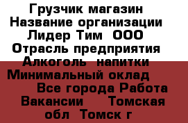 Грузчик магазин › Название организации ­ Лидер Тим, ООО › Отрасль предприятия ­ Алкоголь, напитки › Минимальный оклад ­ 26 900 - Все города Работа » Вакансии   . Томская обл.,Томск г.